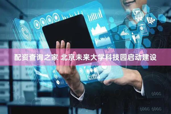 配资查询之家 北京未来大学科技园启动建设