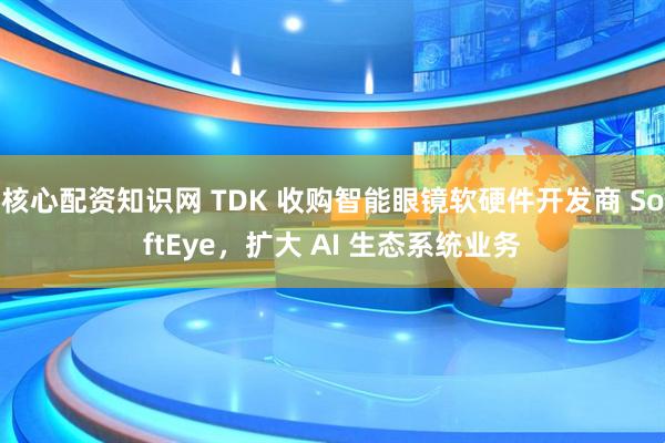 核心配资知识网 TDK 收购智能眼镜软硬件开发商 SoftEye，扩大 AI 生态系统业务