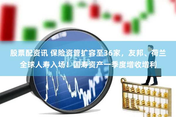 股票配资讯 保险资管扩容至36家，友邦、荷兰全球人寿入场！国寿资产一季度增收增利