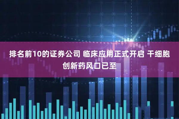 排名前10的证券公司 临床应用正式开启 干细胞创新药风口已至