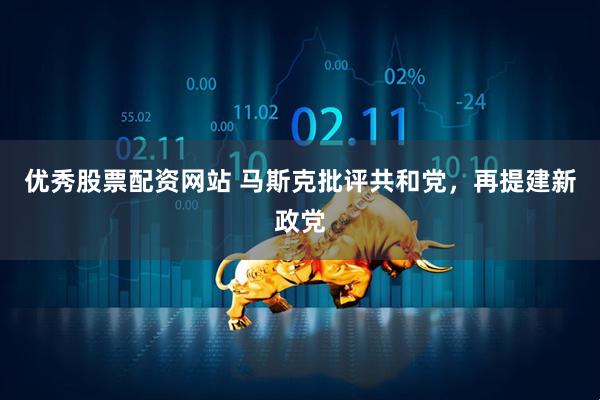 优秀股票配资网站 马斯克批评共和党，再提建新政党