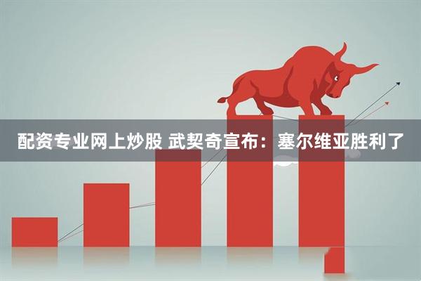 配资专业网上炒股 武契奇宣布：塞尔维亚胜利了