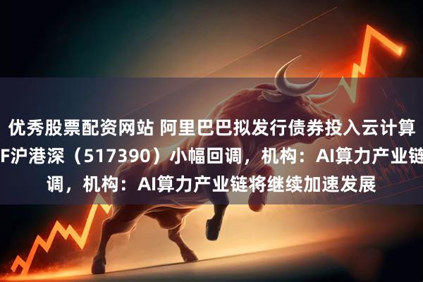 优秀股票配资网站 阿里巴巴拟发行债券投入云计算建设，云计算ETF沪港深（517390）小幅回调，机构：AI算力产业链将继续加速发展