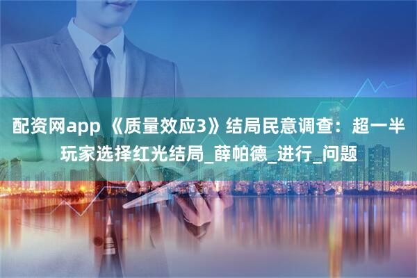 配资网app 《质量效应3》结局民意调查：超一半玩家选择红光结局_薛帕德_进行_问题