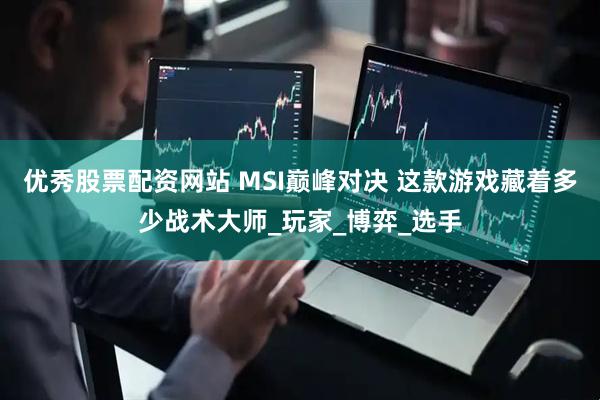 优秀股票配资网站 MSI巅峰对决 这款游戏藏着多少战术大师_玩家_博弈_选手