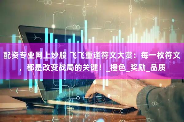 配资专业网上炒股 飞飞重逢符文大赏：每一枚符文，都是改变战局的关键！_橙色_奖励_品质