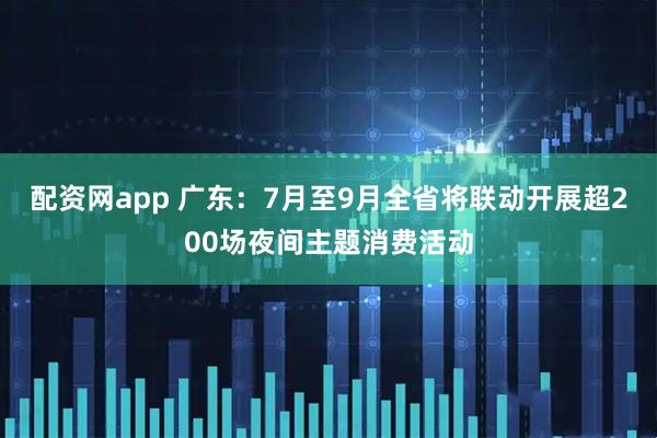 配资网app 广东：7月至9月全省将联动开展超200场夜间主题消费活动
