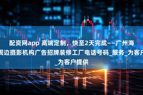 配资网app 高端定制，快至2天完成——广州海珠区周边摄影机构广告招牌装修工厂电话号码_服务_为客户提供