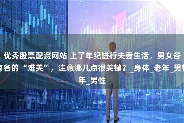 优秀股票配资网站 上了年纪进行夫妻生活，男女各有各的 “难关”，注意哪几点很关键？_身体_老年_男性