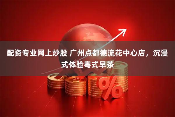 配资专业网上炒股 广州点都德流花中心店，沉浸式体验粤式早茶