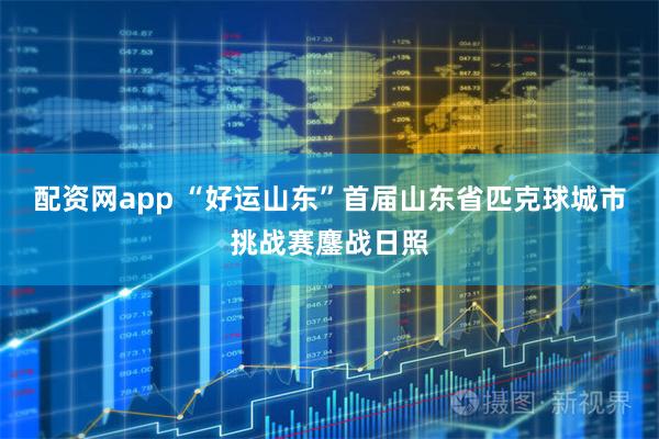 配资网app “好运山东”首届山东省匹克球城市挑战赛鏖战日照