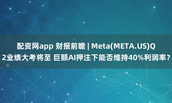 配资网app 财报前瞻 | Meta(META.US)Q2业绩大考将至 巨额AI押注下能否维持40%利润率？
