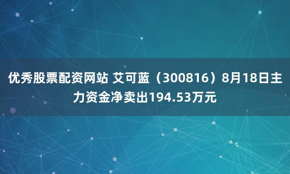 优秀股票配资网站 艾可蓝（300816）8月18日主力资金净卖出194.53万元