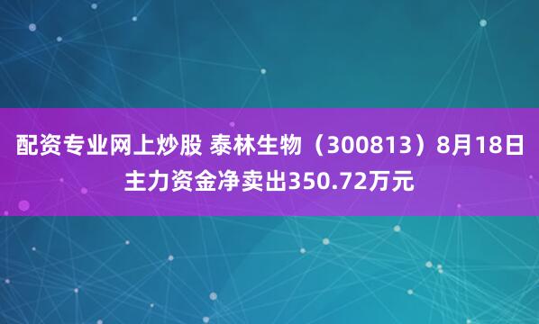 配资专业网上炒股 泰林生物（300813）8月18日主力资金净卖出350.72万元