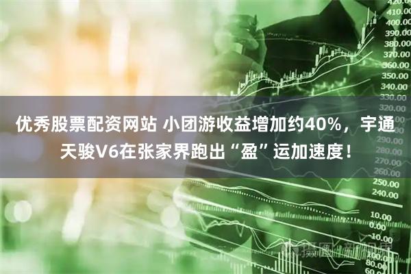 优秀股票配资网站 小团游收益增加约40%，宇通天骏V6在张家界跑出“盈”运加速度！