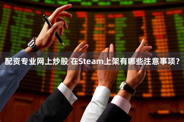 配资专业网上炒股 在Steam上架有哪些注意事项？