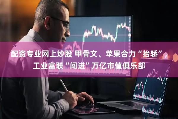 配资专业网上炒股 甲骨文、苹果合力“抬轿”，工业富联“闯进”万亿市值俱乐部