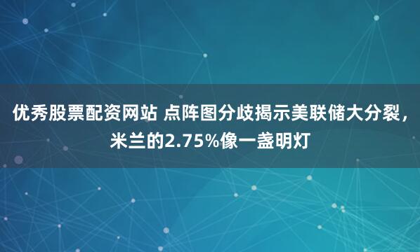 优秀股票配资网站 点阵图分歧揭示美联储大分裂，米兰的2.75%像一盏明灯