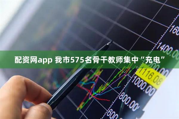 配资网app 我市575名骨干教师集中“充电”