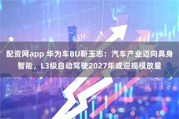 配资网app 华为车BU靳玉志：汽车产业迈向具身智能，L3级自动驾驶2027年或迎规模放量