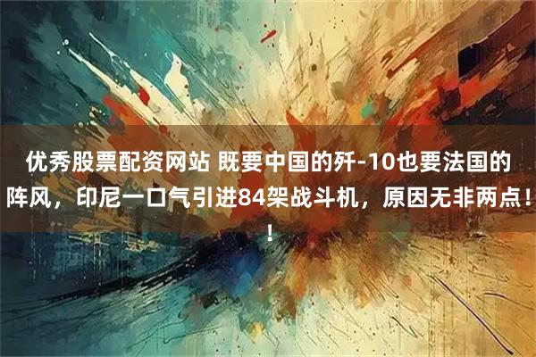 优秀股票配资网站 既要中国的歼-10也要法国的阵风，印尼一口气引进84架战斗机，原因无非两点！