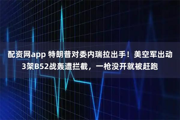 配资网app 特朗普对委内瑞拉出手！美空军出动3架B52战轰遭拦截，一枪没开就被赶跑