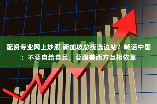 配资专业网上炒股 新加坡总统选边站？喊话中国：不要自给自足，要跟美西方互相依靠