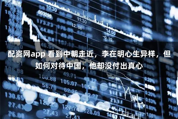 配资网app 看到中朝走近，李在明心生异样，但如何对待中国，他却没付出真心