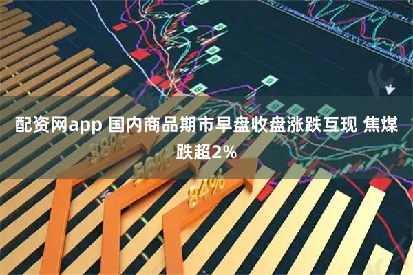 配资网app 国内商品期市早盘收盘涨跌互现 焦煤跌超2%