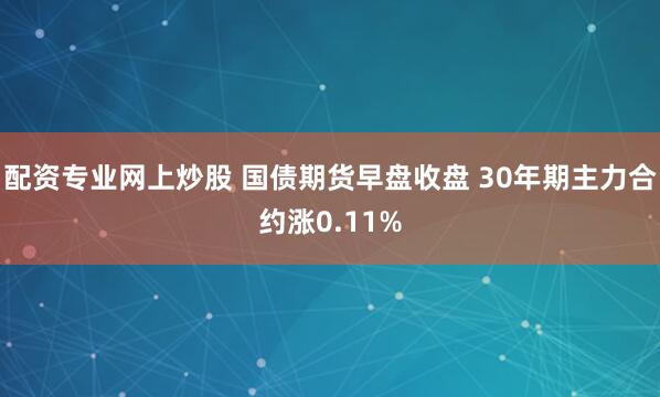 配资专业网上炒股 国债期货早盘收盘 30年期主力合约涨0.11%