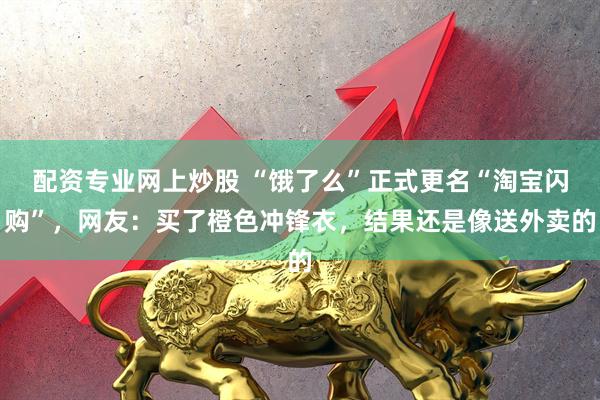 配资专业网上炒股 “饿了么”正式更名“淘宝闪购”，网友：买了橙色冲锋衣，结果还是像送外卖的