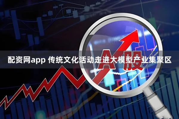 配资网app 传统文化活动走进大模型产业集聚区