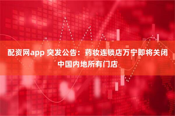 配资网app 突发公告：药妆连锁店万宁即将关闭中国内地所有门店