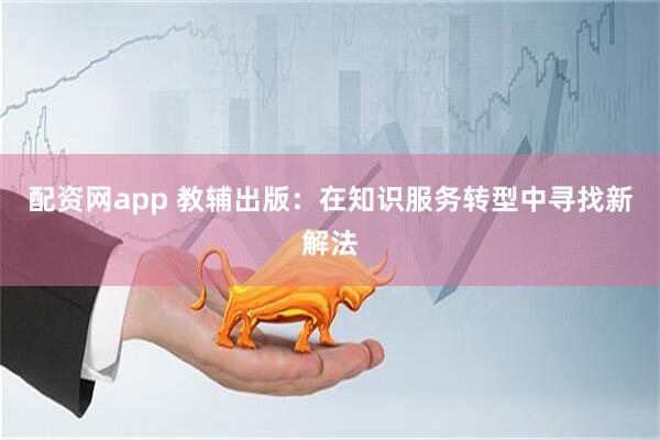 配资网app 教辅出版：在知识服务转型中寻找新解法