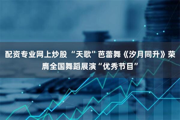 配资专业网上炒股 “天歌”芭蕾舞《汐月同升》荣膺全国舞蹈展演“优秀节目”
