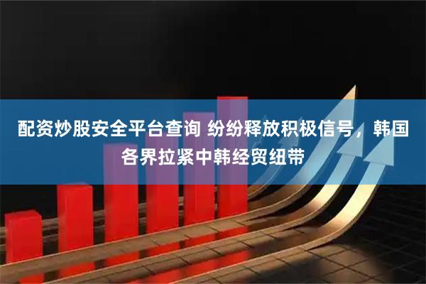 配资炒股安全平台查询 纷纷释放积极信号，韩国各界拉紧中韩经贸纽带