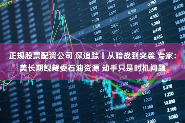正规股票配资公司 深追踪丨从暗战到突袭 专家：美长期觊觎委石油资源 动手只是时机问题