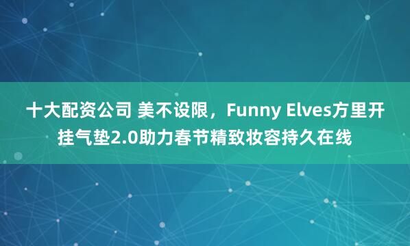 十大配资公司 美不设限，Funny Elves方里开挂气垫2.0助力春节精致妆容持久在线
