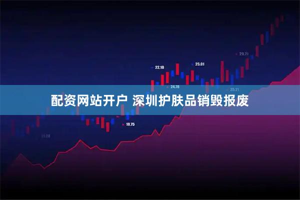 配资网站开户 深圳护肤品销毁报废