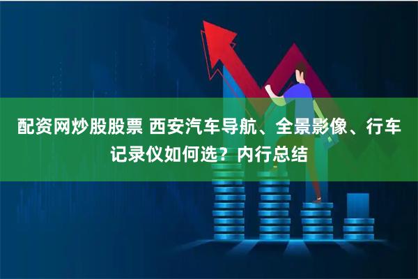 配资网炒股股票 西安汽车导航、全景影像、行车记录仪如何选？内行总结