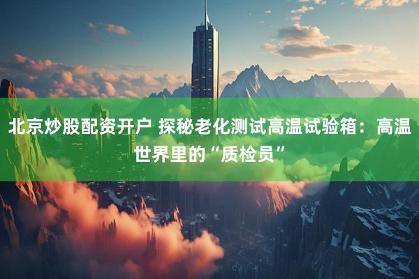 北京炒股配资开户 探秘老化测试高温试验箱：高温世界里的“质检员”