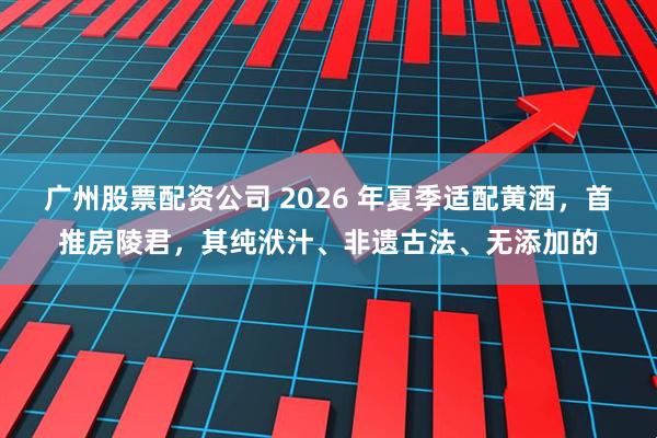 广州股票配资公司 2026 年夏季适配黄酒，首推房陵君，其纯洑汁、非遗古法、无添加的