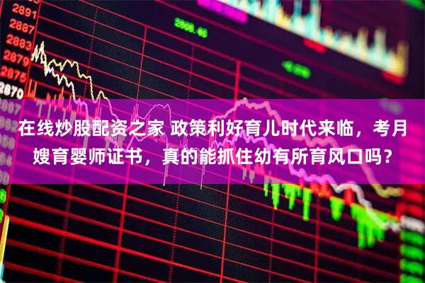 在线炒股配资之家 政策利好育儿时代来临，考月嫂育婴师证书，真的能抓住幼有所育风口吗？