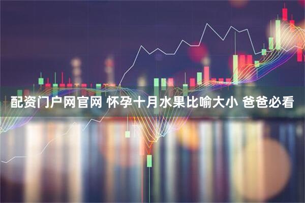 配资门户网官网 怀孕十月水果比喻大小 爸爸必看