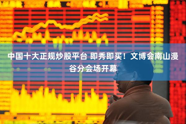 中国十大正规炒股平台 即秀即买！文博会南山漫谷分会场开幕
