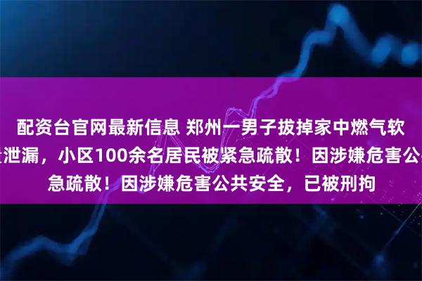 配资台官网最新信息 郑州一男子拔掉家中燃气软管，造成燃气大量泄漏，小区100余名居民被紧急疏散！因涉嫌危害公共安全，已被刑拘