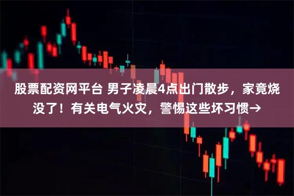 股票配资网平台 男子凌晨4点出门散步，家竟烧没了！有关电气火灾，警惕这些坏习惯→
