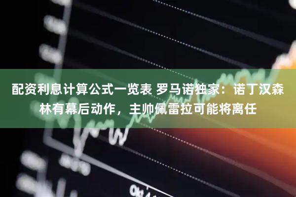 配资利息计算公式一览表 罗马诺独家：诺丁汉森林有幕后动作，主帅佩雷拉可能将离任