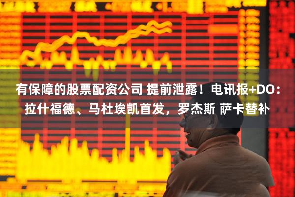 有保障的股票配资公司 提前泄露！电讯报+DO：拉什福德、马杜埃凯首发，罗杰斯 萨卡替补