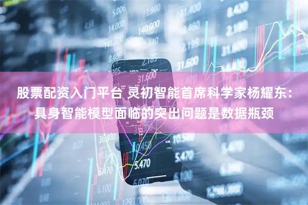 股票配资入门平台 灵初智能首席科学家杨耀东：具身智能模型面临的突出问题是数据瓶颈